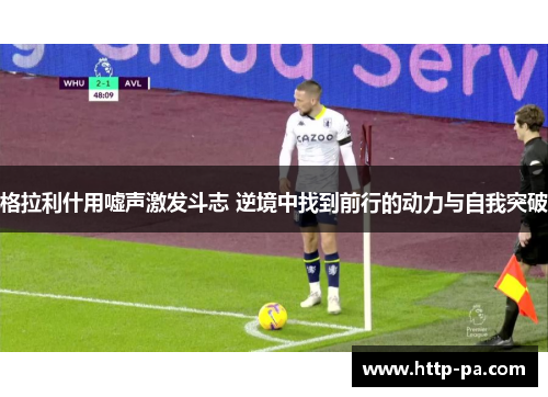 格拉利什用嘘声激发斗志 逆境中找到前行的动力与自我突破