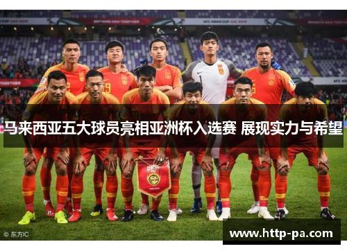 马来西亚五大球员亮相亚洲杯入选赛 展现实力与希望