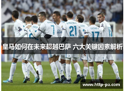 皇马如何在未来超越巴萨 六大关键因素解析