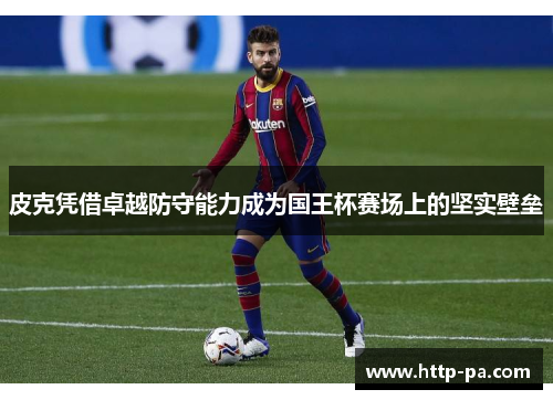 皮克凭借卓越防守能力成为国王杯赛场上的坚实壁垒