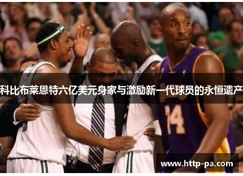 科比布莱恩特六亿美元身家与激励新一代球员的永恒遗产