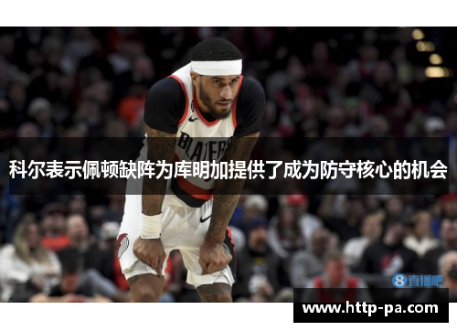 科尔表示佩顿缺阵为库明加提供了成为防守核心的机会